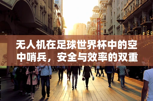 无人机在足球世界杯中的空中哨兵，安全与效率的双重挑战