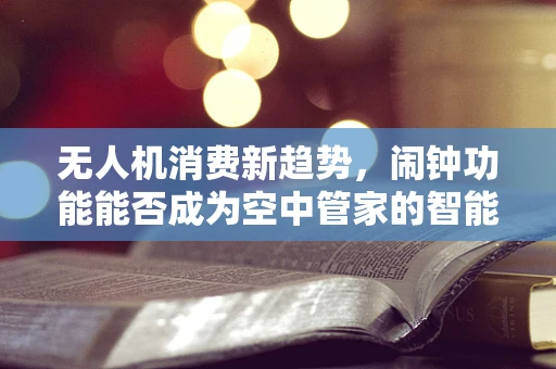 无人机消费新趋势，闹钟功能能否成为空中管家的智能钥匙？