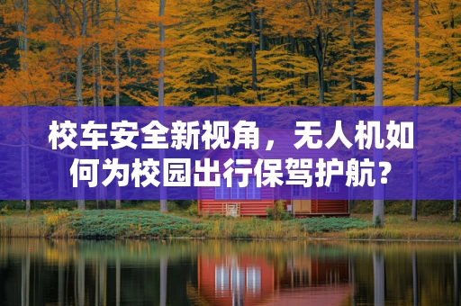 校车安全新视角，无人机如何为校园出行保驾护航？