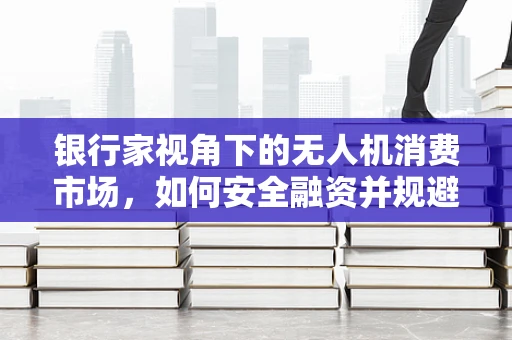 银行家视角下的无人机消费市场，如何安全融资并规避风险？