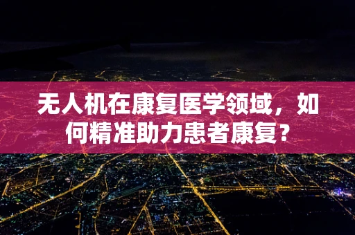 无人机在康复医学领域，如何精准助力患者康复？