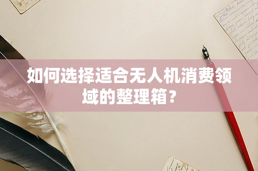 如何选择适合无人机消费领域的整理箱？