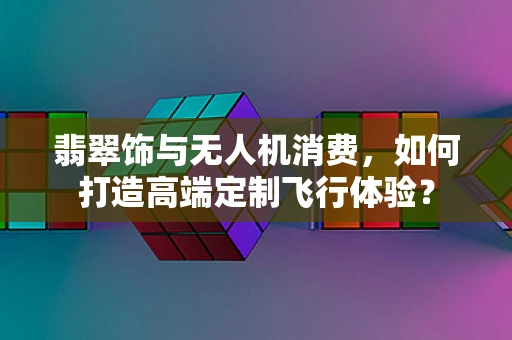 翡翠饰与无人机消费，如何打造高端定制飞行体验？