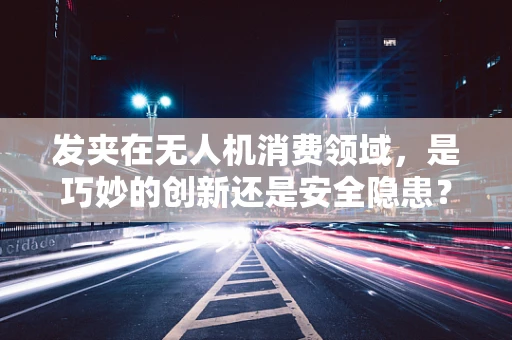 发夹在无人机消费领域，是巧妙的创新还是安全隐患？