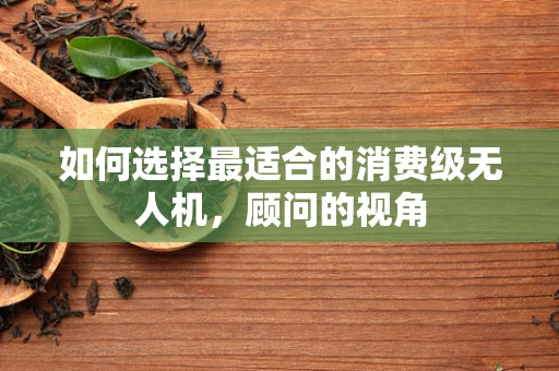 如何选择最适合的消费级无人机，顾问的视角