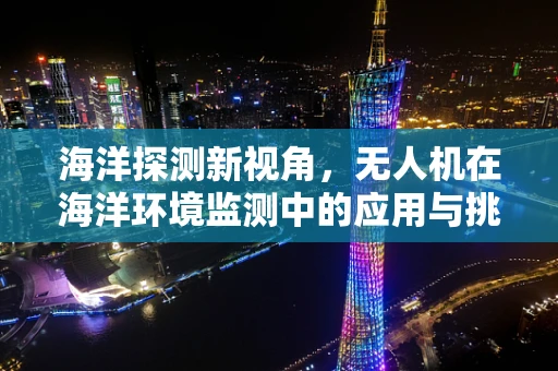 海洋探测新视角，无人机在海洋环境监测中的应用与挑战