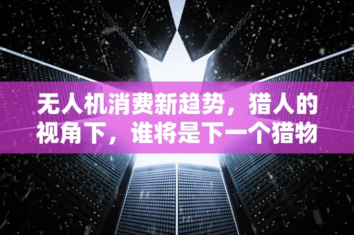 无人机消费新趋势，猎人的视角下，谁将是下一个猎物？