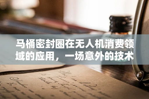 马桶密封圈在无人机消费领域的应用，一场意外的技术革新？