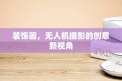装饰画，无人机摄影的创意新视角