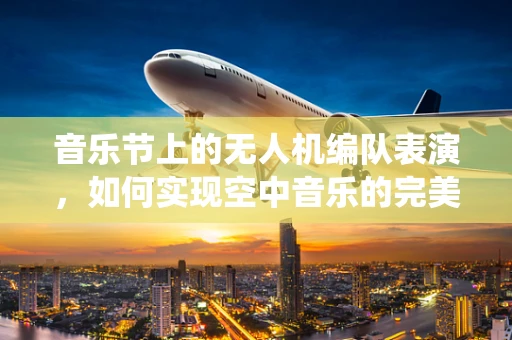 音乐节上的无人机编队表演，如何实现空中音乐的完美演绎？