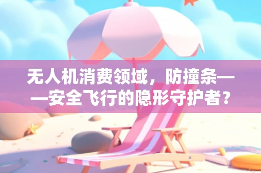 无人机消费领域，防撞条——安全飞行的隐形守护者？