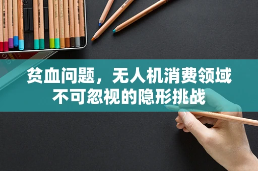 贫血问题，无人机消费领域不可忽视的隐形挑战