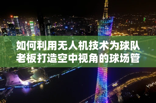 如何利用无人机技术为球队老板打造空中视角的球场管理新体验？
