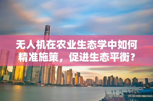 无人机在农业生态学中如何精准施策，促进生态平衡？