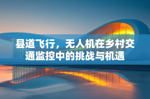 县道飞行，无人机在乡村交通监控中的挑战与机遇