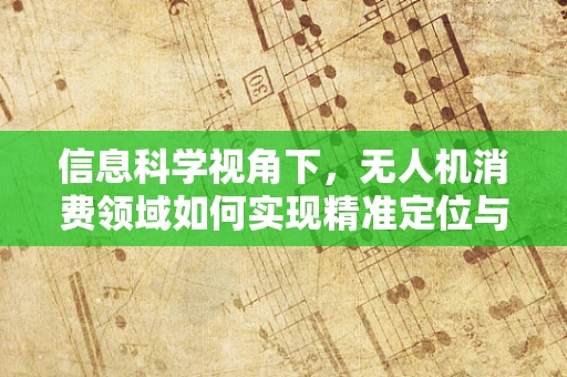 信息科学视角下，无人机消费领域如何实现精准定位与智能避障？