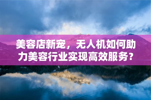 美容店新宠，无人机如何助力美容行业实现高效服务？