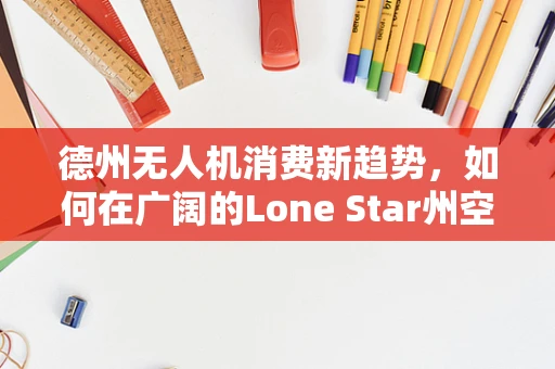德州无人机消费新趋势，如何在广阔的Lone Star州空中市场精准定位？