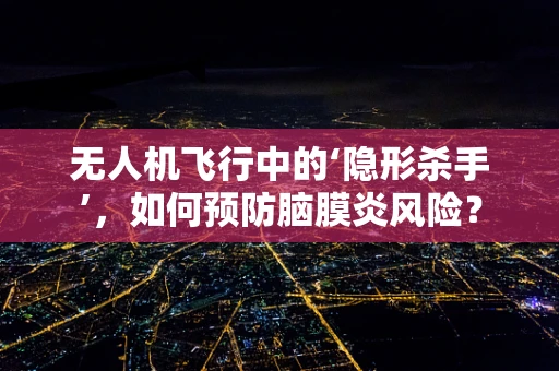 无人机飞行中的‘隐形杀手’，如何预防脑膜炎风险？