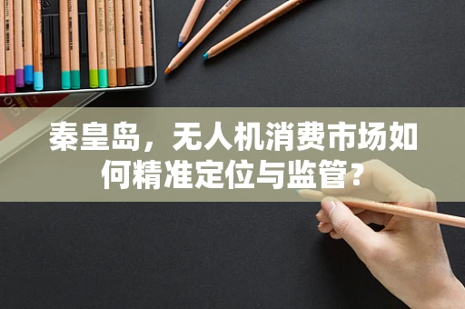 秦皇岛，无人机消费市场如何精准定位与监管？