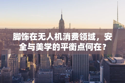 脚饰在无人机消费领域，安全与美学的平衡点何在？