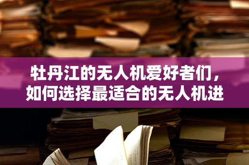 牡丹江的无人机爱好者们，如何选择最适合的无人机进行航拍？