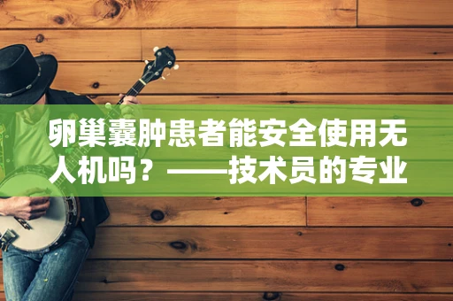 卵巢囊肿患者能安全使用无人机吗？——技术员的专业视角