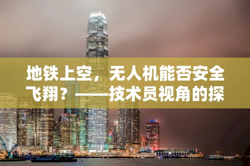 地铁上空，无人机能否安全飞翔？——技术员视角的探讨