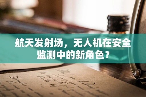 航天发射场，无人机在安全监测中的新角色？