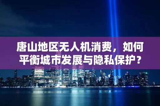 唐山地区无人机消费，如何平衡城市发展与隐私保护？