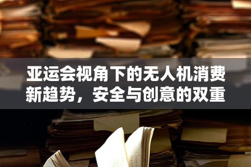 亚运会视角下的无人机消费新趋势，安全与创意的双重挑战
