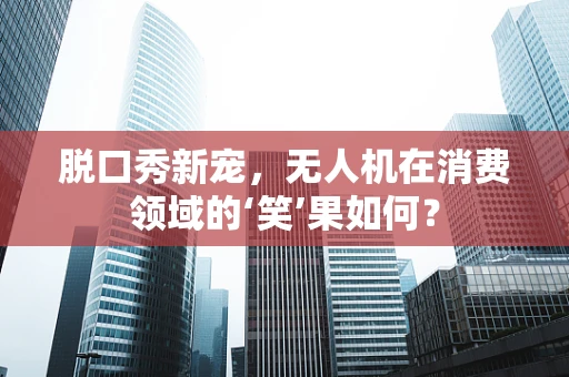 脱口秀新宠，无人机在消费领域的‘笑’果如何？