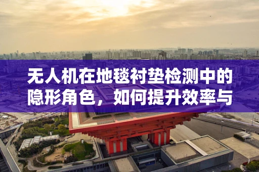 无人机在地毯衬垫检测中的隐形角色，如何提升效率与精度？
