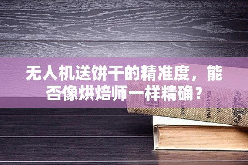 无人机送饼干的精准度，能否像烘焙师一样精确？
