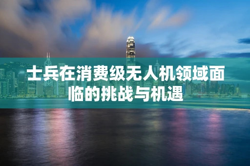 士兵在消费级无人机领域面临的挑战与机遇