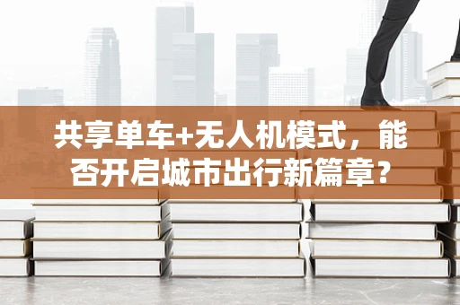 共享单车+无人机模式，能否开启城市出行新篇章？