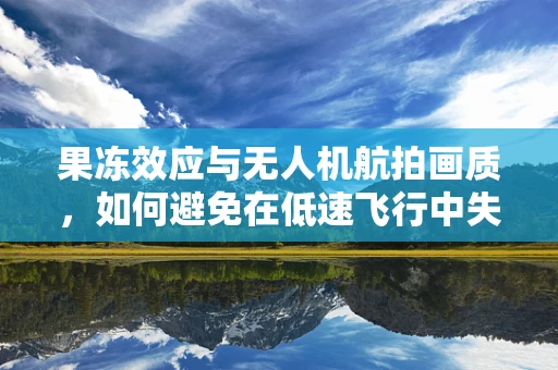 果冻效应与无人机航拍画质，如何避免在低速飞行中失去清晰度？