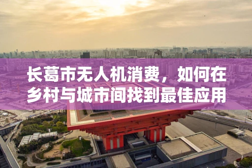 长葛市无人机消费，如何在乡村与城市间找到最佳应用场景？
