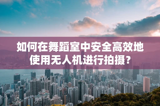 如何在舞蹈室中安全高效地使用无人机进行拍摄？