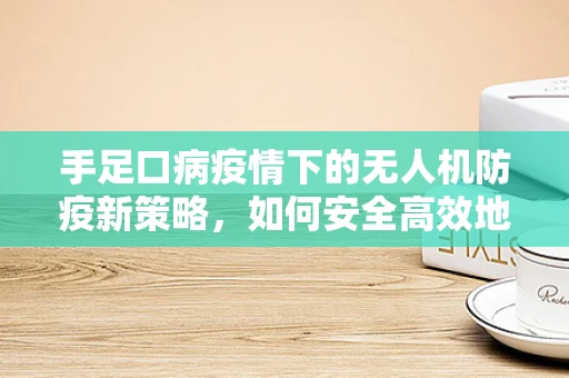 手足口病疫情下的无人机防疫新策略，如何安全高效地执行消毒任务？