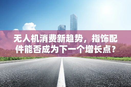 无人机消费新趋势，指饰配件能否成为下一个增长点？
