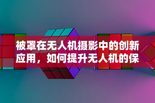 被罩在无人机摄影中的创新应用，如何提升无人机的保护与拍摄效果？