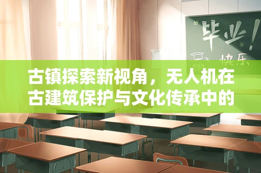 古镇探索新视角，无人机在古建筑保护与文化传承中的角色