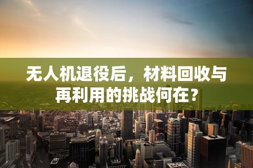 无人机退役后，材料回收与再利用的挑战何在？