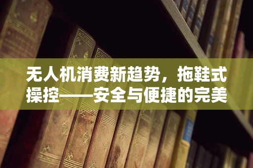 无人机消费新趋势，拖鞋式操控——安全与便捷的完美结合？