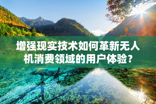 增强现实技术如何革新无人机消费领域的用户体验？