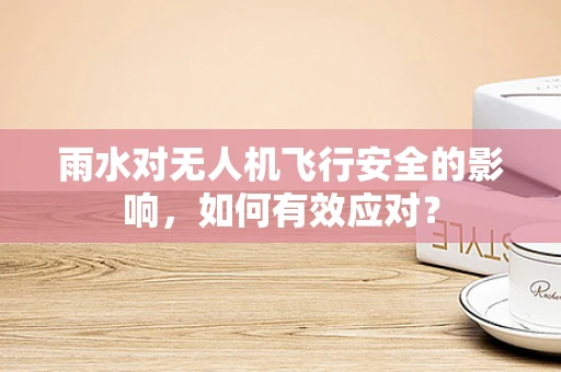 雨水对无人机飞行安全的影响，如何有效应对？