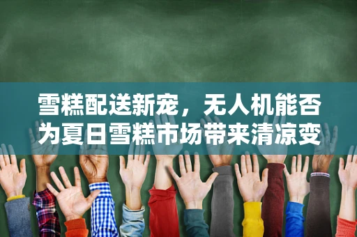 雪糕配送新宠，无人机能否为夏日雪糕市场带来清凉变革？