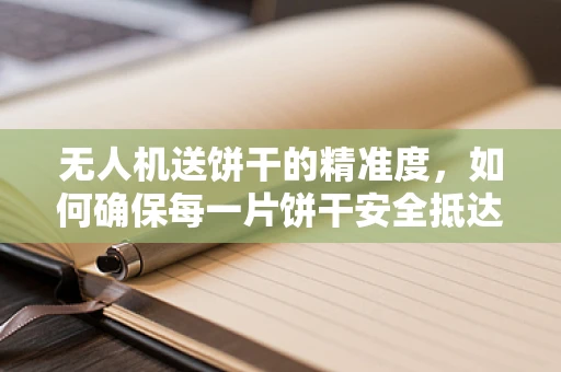 无人机送饼干的精准度，如何确保每一片饼干安全抵达？