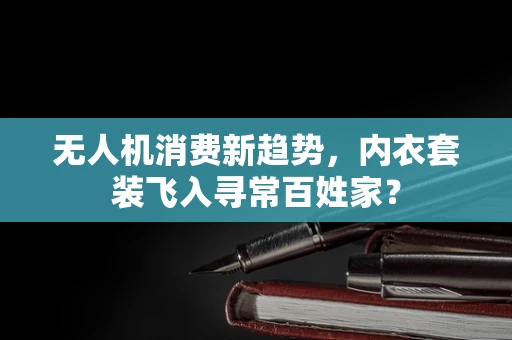 无人机消费新趋势，内衣套装飞入寻常百姓家？